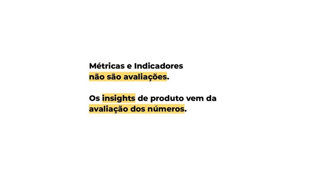 Métricas e Indicadores
não são avaliações.
Os insights de produto vem da
avaliação dos números.
