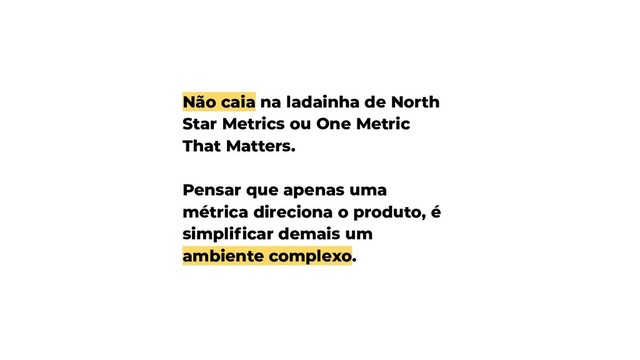 Não caia na ladainha de North
Star Metrics ou One Metric
That Matters.
Pensar que apenas uma
métrica direciona o produto, é
simpliﬁcar demais um
ambiente complexo.
