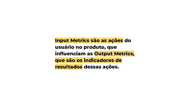 Input Metrics são as ações do
usuário no produto, que
inﬂuenciam as Output Metrics,
que são os indicadores de
resultados dessas ações.
