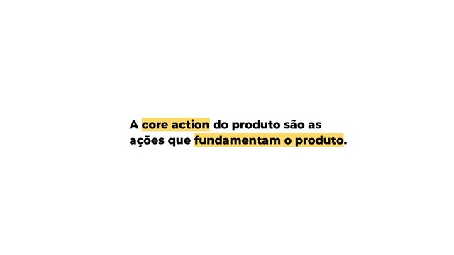 A core action do produto são as
ações que fundamentam o produto.
