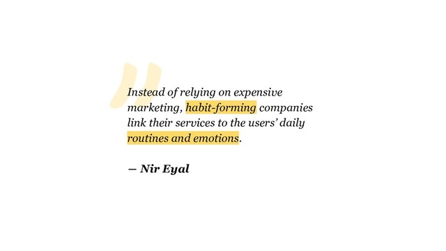 "Instead of relying on expensive
marketing, habit-forming companies
link their services to the users’ daily
routines and emotions.
― Nir Eyal
