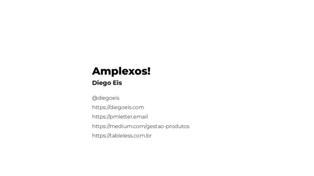 Amplexos!
Diego Eis
@diegoeis
https://diegoeis.com
https://pmletter.email
https://medium.com/gestao-produtos
https://tableless.com.br
