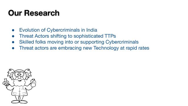 Our Research
● Evolution of Cybercriminals in India
● Threat Actors shifting to sophisticated TTPs
● Skilled folks moving into or supporting Cybercriminals
● Threat actors are embracing new Technology at rapid rates
