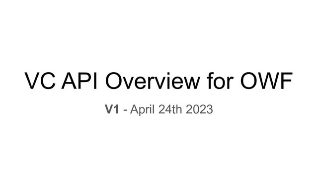 VC API Overview for OWF
V1 - April 24th 2023
