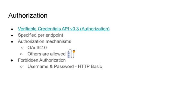 Authorization
● Verifiable Credentials API v0.3 (Authorization)
● Specified per endpoint
● Authorization mechanisms
○ OAuth2.0
○ Others are allowed
● Forbidden Authorization
○ Username & Password - HTTP Basic
