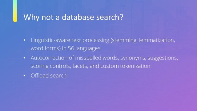 Why not a database search?
• Linguistic-aware text processing (stemming, lemmatization,
word forms) in 56 languages
• Autocorrection of misspelled words, synonyms, suggestions,
scoring controls, facets, and custom tokenization.
• Offload search
