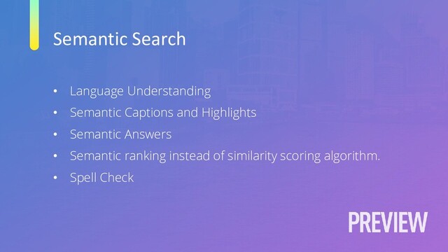 Semantic Search
• Language Understanding
• Semantic Captions and Highlights
• Semantic Answers
• Semantic ranking instead of similarity scoring algorithm.
• Spell Check
