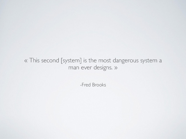 -Fred Brooks
« This second [system] is the most dangerous system a
man ever designs. »
