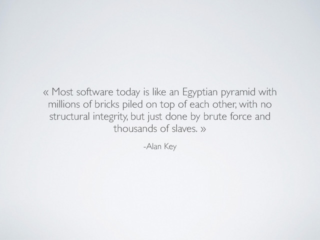 -Alan Key
« Most software today is like an Egyptian pyramid with
millions of bricks piled on top of each other, with no
structural integrity, but just done by brute force and
thousands of slaves. »
