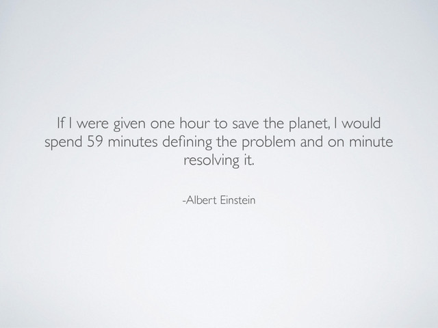 -Albert Einstein
If I were given one hour to save the planet, I would
spend 59 minutes deﬁning the problem and on minute
resolving it.

