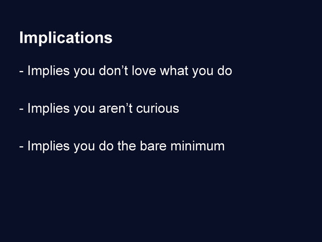 Implications
- Implies you don’t love what you do
- Implies you aren’t curious
- Implies you do the bare minimum
