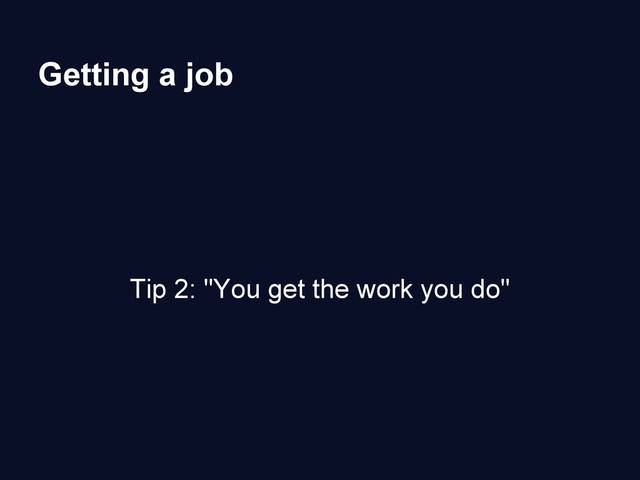 Getting a job
Tip 2: "You get the work you do"
