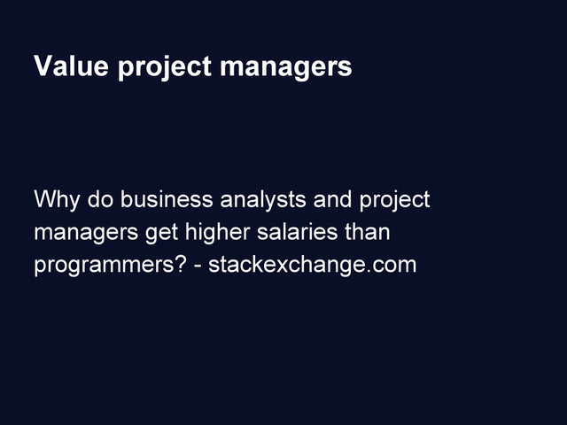 Value project managers
Why do business analysts and project
managers get higher salaries than
programmers? - stackexchange.com
