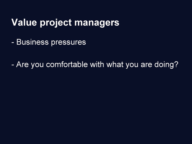 Value project managers
- Business pressures
- Are you comfortable with what you are doing?
