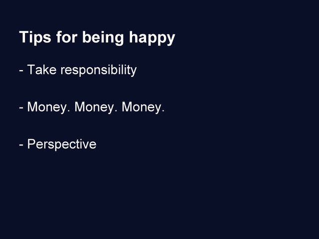 Tips for being happy
- Take responsibility
- Money. Money. Money.
- Perspective

