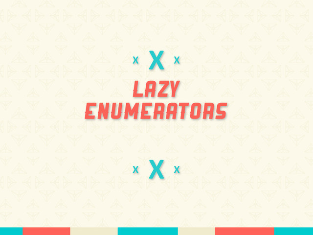 X
Lazy
Enumerators
X
X
X
X
X
