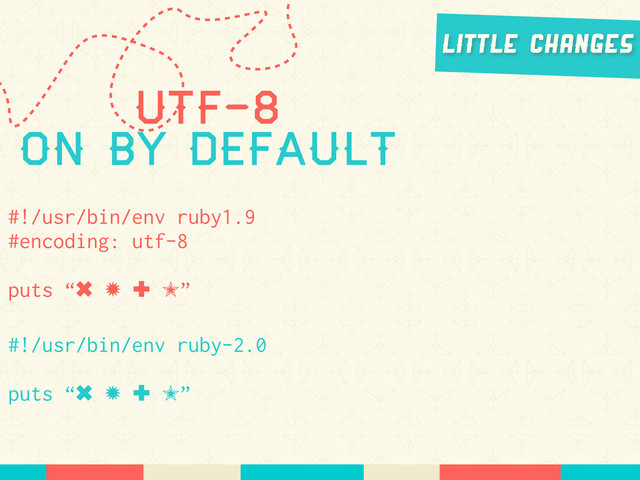 UTF-8
On by Default
#!/usr/bin/env ruby1.9
#encoding: utf-8
puts “✖ ✹ ✚ ✭”
#!/usr/bin/env ruby-2.0
puts “✖ ✹ ✚ ✭”
Little Changes
