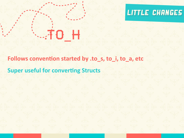 .to_h
Little Changes
Follows	  conven*on	  started	  by	  .to_s,	  to_i,	  to_a,	  etc
Super	  useful	  for	  conver*ng	  Structs
