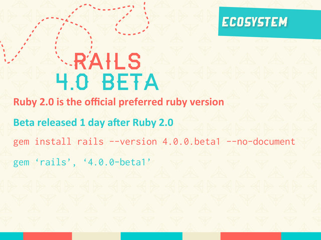 EcoSystem
Ruby	  2.0	  is	  the	  oﬃcial	  preferred	  ruby	  version
Beta	  released	  1	  day	  a_er	  Ruby	  2.0
Rails
4.0 beta
gem install rails --version 4.0.0.beta1 --no-document
gem ‘rails’, ‘4.0.0-beta1’
