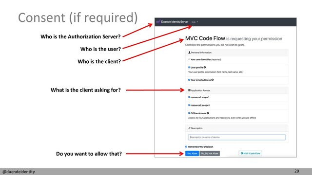 29
@duendeidentity
Consent (if required)
Who is the Authorization Server?
Who is the user?
Who is the client?
What is the client asking for?
Do you want to allow that?
