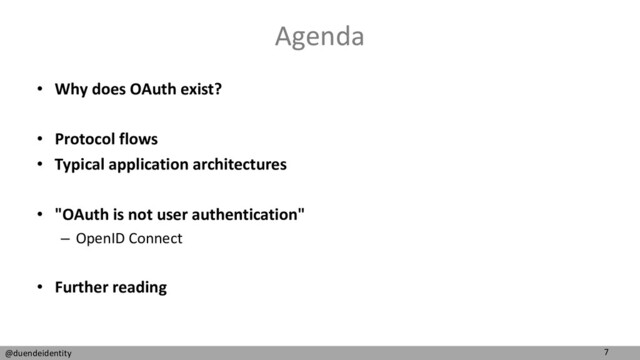 7
@duendeidentity
Agenda
• Why does OAuth exist?
• Protocol flows
• Typical application architectures
• "OAuth is not user authentication"
– OpenID Connect
• Further reading
