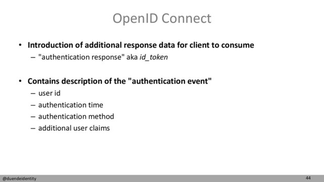 44
@duendeidentity
OpenID Connect
• Introduction of additional response data for client to consume
– "authentication response" aka id_token
• Contains description of the "authentication event"
– user id
– authentication time
– authentication method
– additional user claims
