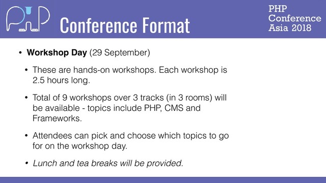 Conference Format
• Workshop Day (29 September)
• These are hands-on workshops. Each workshop is
2.5 hours long.
• Total of 9 workshops over 3 tracks (in 3 rooms) will
be available - topics include PHP, CMS and
Frameworks.
• Attendees can pick and choose which topics to go
for on the workshop day.
• Lunch and tea breaks will be provided.
