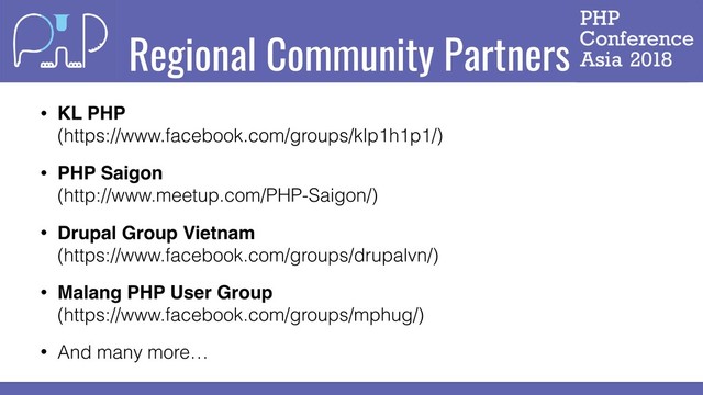 Regional Community Partners
• KL PHP 
(https://www.facebook.com/groups/klp1h1p1/)
• PHP Saigon 
(http://www.meetup.com/PHP-Saigon/)
• Drupal Group Vietnam 
(https://www.facebook.com/groups/drupalvn/)
• Malang PHP User Group 
(https://www.facebook.com/groups/mphug/)
• And many more…
