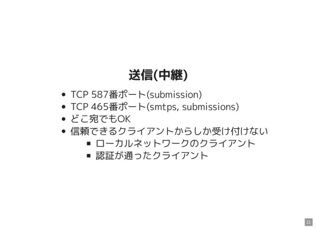 送信(中継)
送信(中継)
TCP 587番ポート(submission)
TCP 465番ポート(smtps, submissions)
どこ宛でもOK
信頼できるクライアントからしか受け付けない
ローカルネットワークのクライアント
認証が通ったクライアント
11
