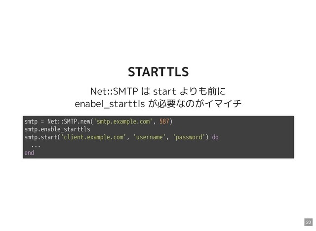 STARTTLS
STARTTLS
Net::SMTP は start よりも前に
enabel_starttls が必要なのがイマイチ
smtp = Net::SMTP.new('smtp.example.com', 587)
smtp.enable_starttls
smtp.start('client.example.com', 'username', 'password') do
...
end
20
