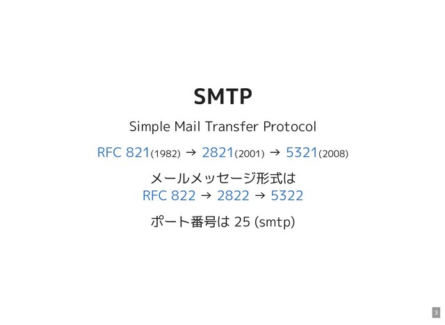 SMTP
SMTP
Simple Mail Transfer Protocol
(1982) → (2001) → (2008)
メールメッセージ形式は
→ →
ポート番号は 25 (smtp)
RFC 821 2821 5321
RFC 822 2822 5322
3
