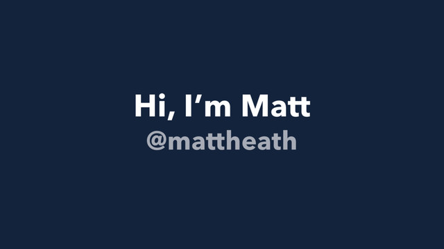 Hi, I’m Matt
@mattheath
