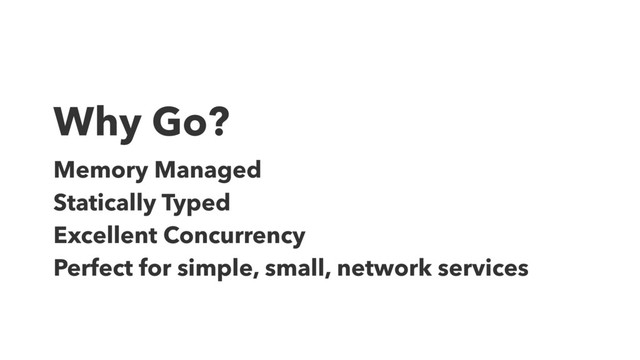 Why Go?
Memory Managed
Statically Typed
Excellent Concurrency
Perfect for simple, small, network services
