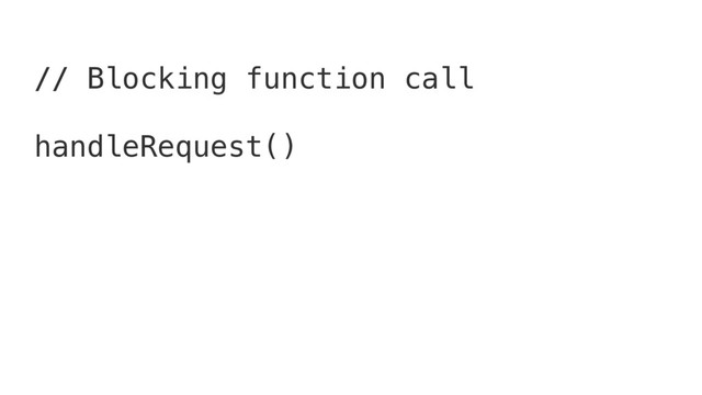 // Blocking function call
handleRequest()
