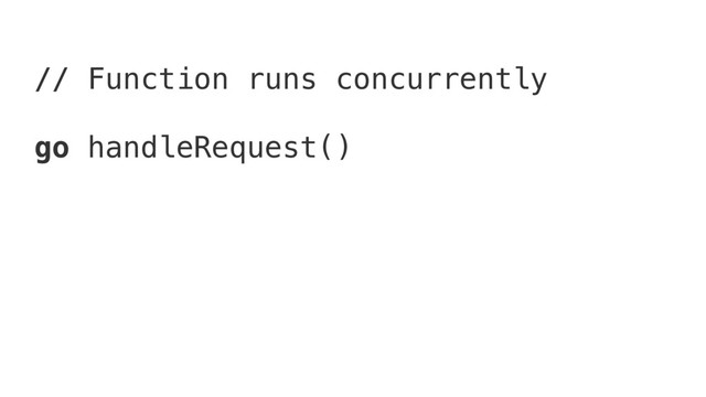 // Function runs concurrently
go handleRequest()

