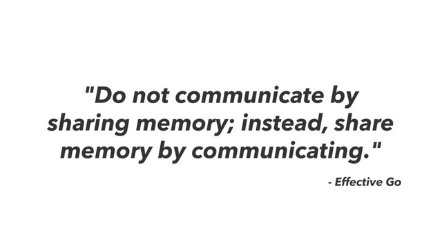 "Do not communicate by
sharing memory; instead, share
memory by communicating."
- Effective Go
