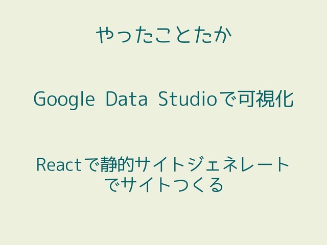 やったことたか
Reactで静的サイトジェネレート
でサイトつくる
Google Data Studioで可視化
