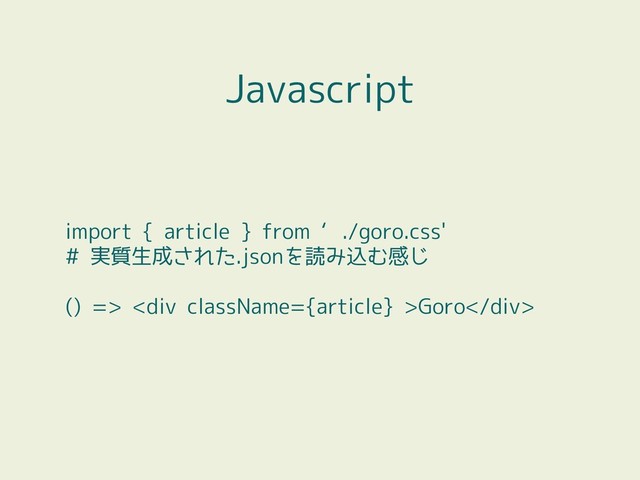 import { article } from ‘./goro.css'
# 実質生成された.jsonを読み込む感じ
() => <div>Goro</div>
Javascript
