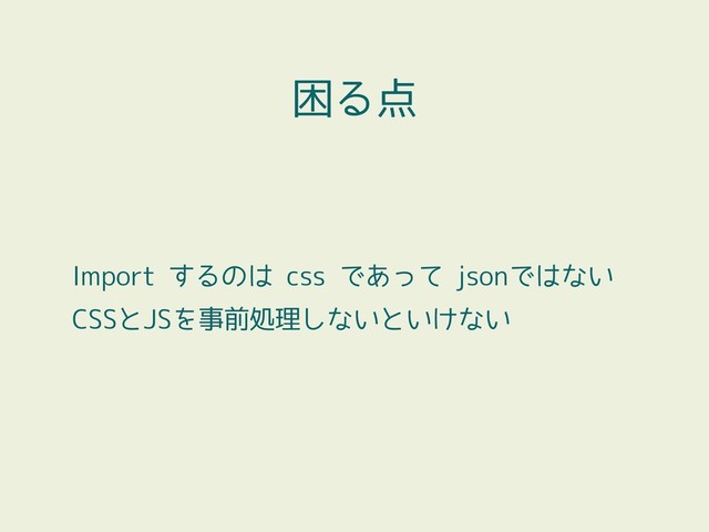 Import するのは css であって jsonではない
CSSとJSを事前処理しないといけない
困る点
