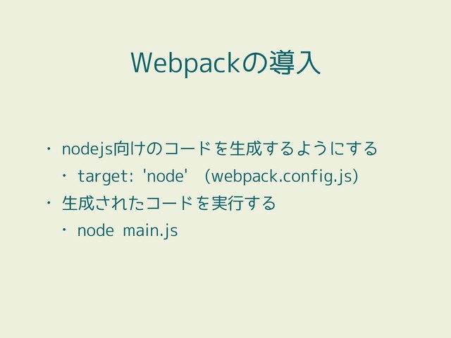 • nodejs向けのコードを生成するようにする
• target: 'node' (webpack.config.js)
• 生成されたコードを実行する
• node main.js
Webpackの導入
