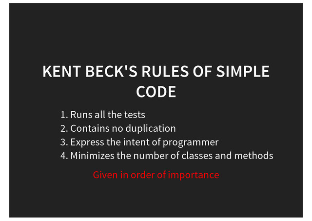 KENT BECK'S RULES OF SIMPLE
CODE
1. Runs all the tests
2. Contains no duplication
3. Express the intent of programmer
4. Minimizes the number of classes and methods
Given in order of importance
