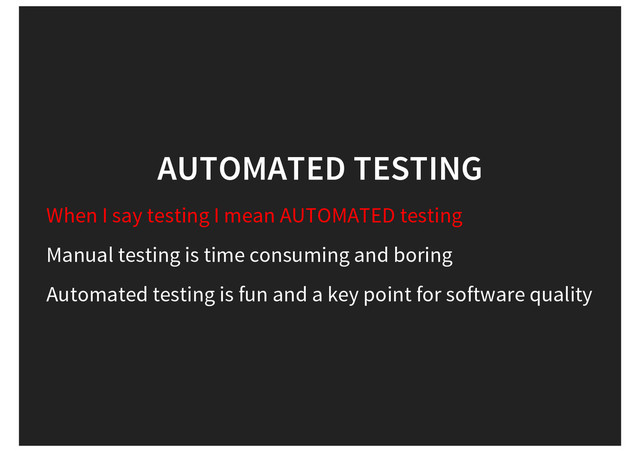 AUTOMATED TESTING
When I say testing I mean AUTOMATED testing
Manual testing is time consuming and boring
Automated testing is fun and a key point for software quality

