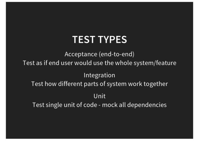 TEST TYPES
Acceptance (end-to-end)
Test as if end user would use the whole system/feature
Integration
Test how different parts of system work together
Unit
Test single unit of code - mock all dependencies

