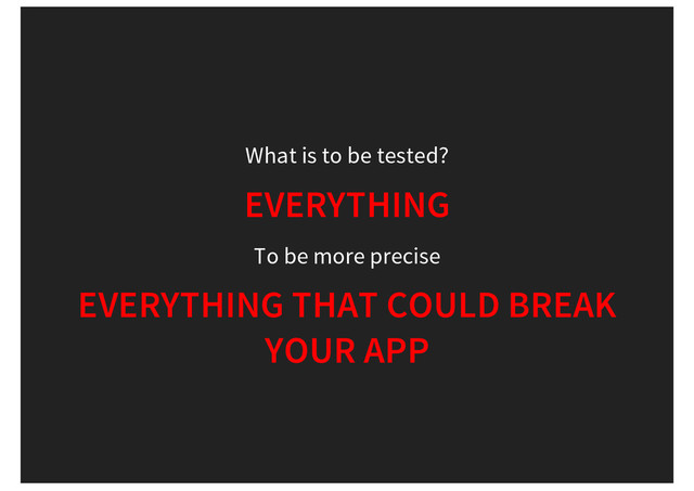 What is to be tested?
EVERYTHING
To be more precise
EVERYTHING THAT COULD BREAK
YOUR APP
