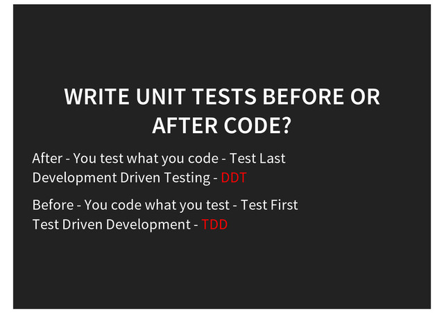 WRITE UNIT TESTS BEFORE OR
AFTER CODE?
After - You test what you code - Test Last
Development Driven Testing - DDT
Before - You code what you test - Test First
Test Driven Development - TDD
