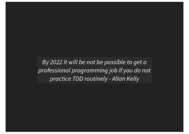 By 2022 it will be not be possible to get a
professional programming job if you do not
practice TDD routinely - Allan Kelly
