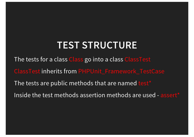 TEST STRUCTURE
The tests for a class Class go into a class ClassTest
ClassTest inherits from PHPUnit_Framework_TestCase
The tests are public methods that are named test*
Inside the test methods assertion methods are used - assert*
