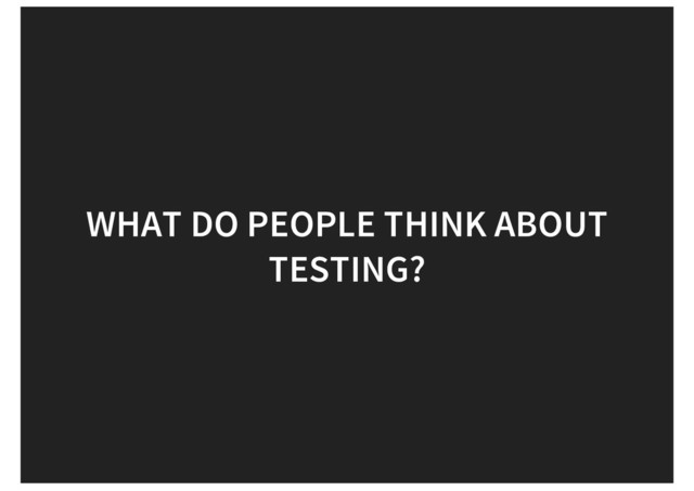 WHAT DO PEOPLE THINK ABOUT
TESTING?

