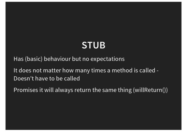 STUB
Has (basic) behaviour but no expectations
It does not matter how many times a method is called -
Doesn't have to be called
Promises it will always return the same thing (willReturn())
