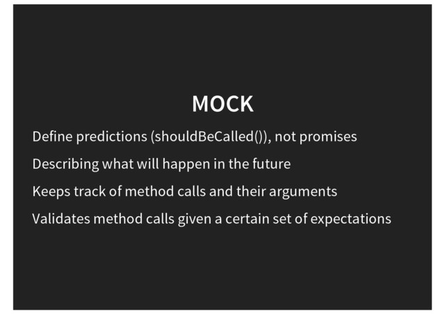 MOCK
Define predictions (shouldBeCalled()), not promises
Describing what will happen in the future
Keeps track of method calls and their arguments
Validates method calls given a certain set of expectations
